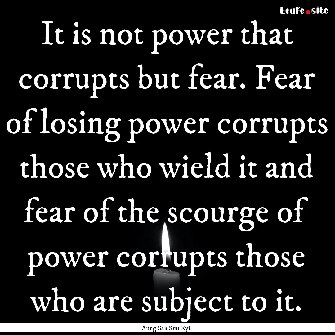 It is not power that corrupts but fear. Fear.... : Quote by Aung San Suu Kyi