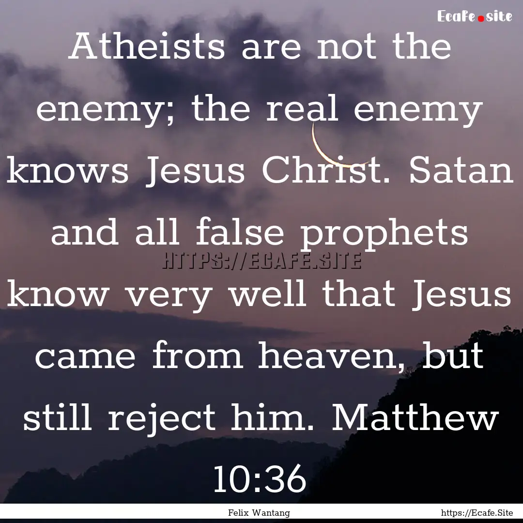 Atheists are not the enemy; the real enemy.... : Quote by Felix Wantang