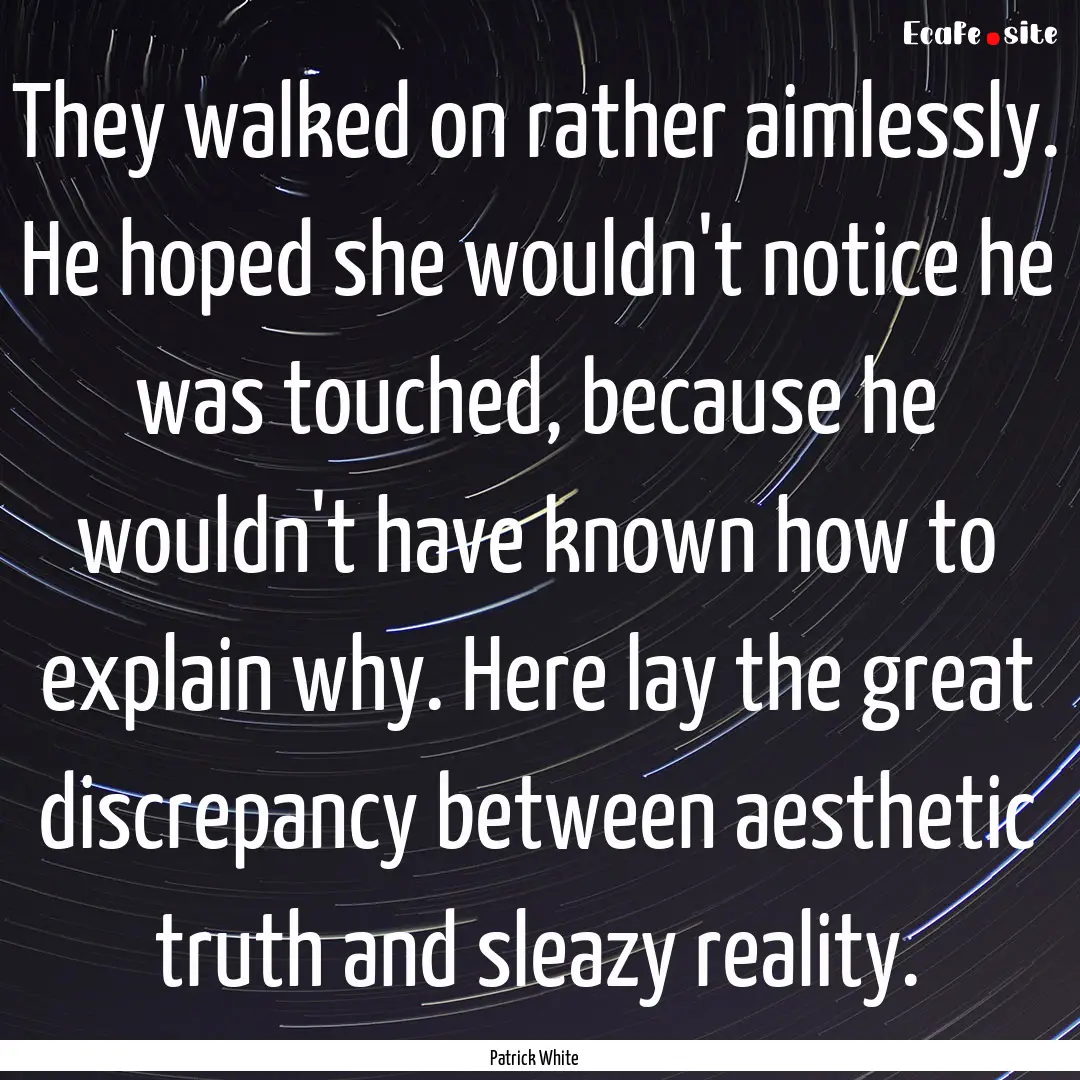 They walked on rather aimlessly. He hoped.... : Quote by Patrick White