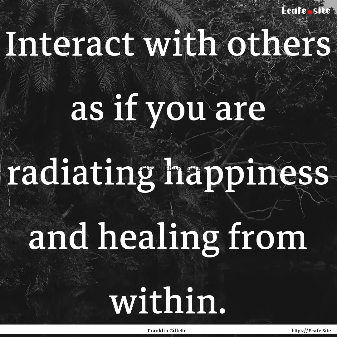 Interact with others as if you are radiating.... : Quote by Franklin Gillette