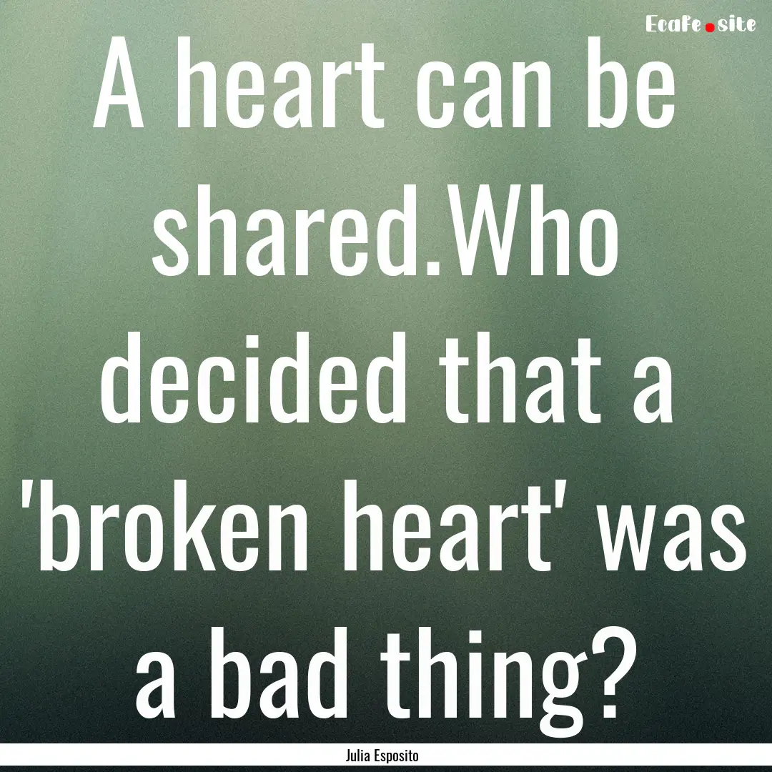 A heart can be shared.Who decided that a.... : Quote by Julia Esposito