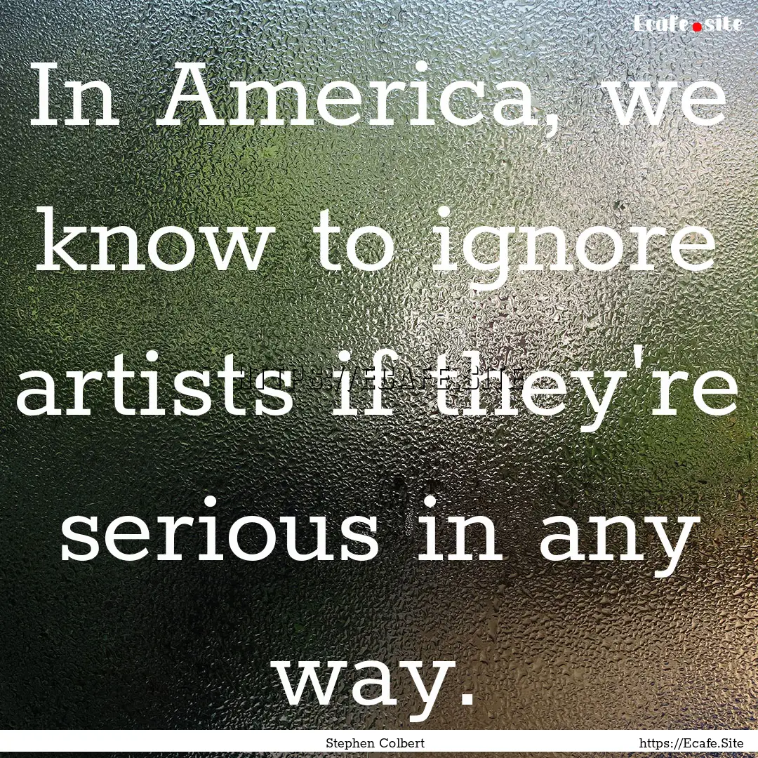 In America, we know to ignore artists if.... : Quote by Stephen Colbert