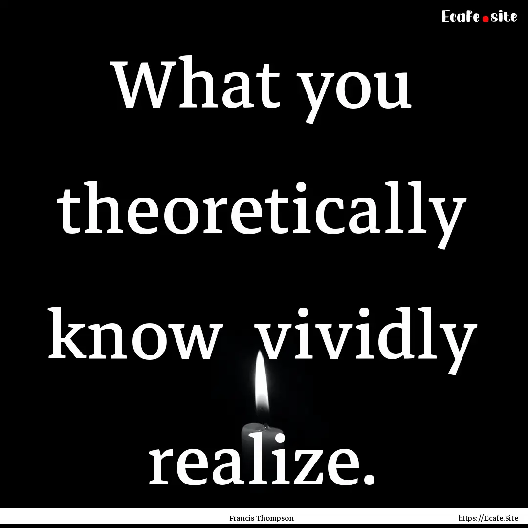 What you theoretically know vividly realize..... : Quote by Francis Thompson