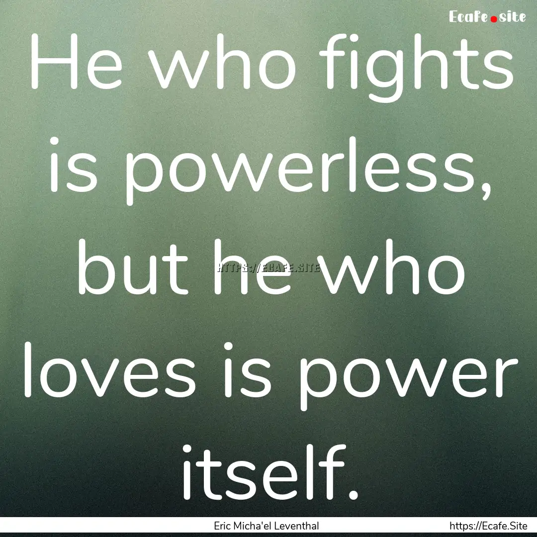 He who fights is powerless, but he who loves.... : Quote by Eric Micha'el Leventhal