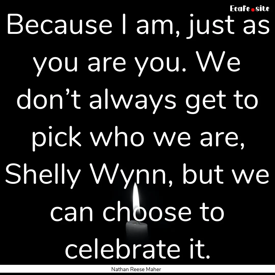 Because I am, just as you are you. We don’t.... : Quote by Nathan Reese Maher