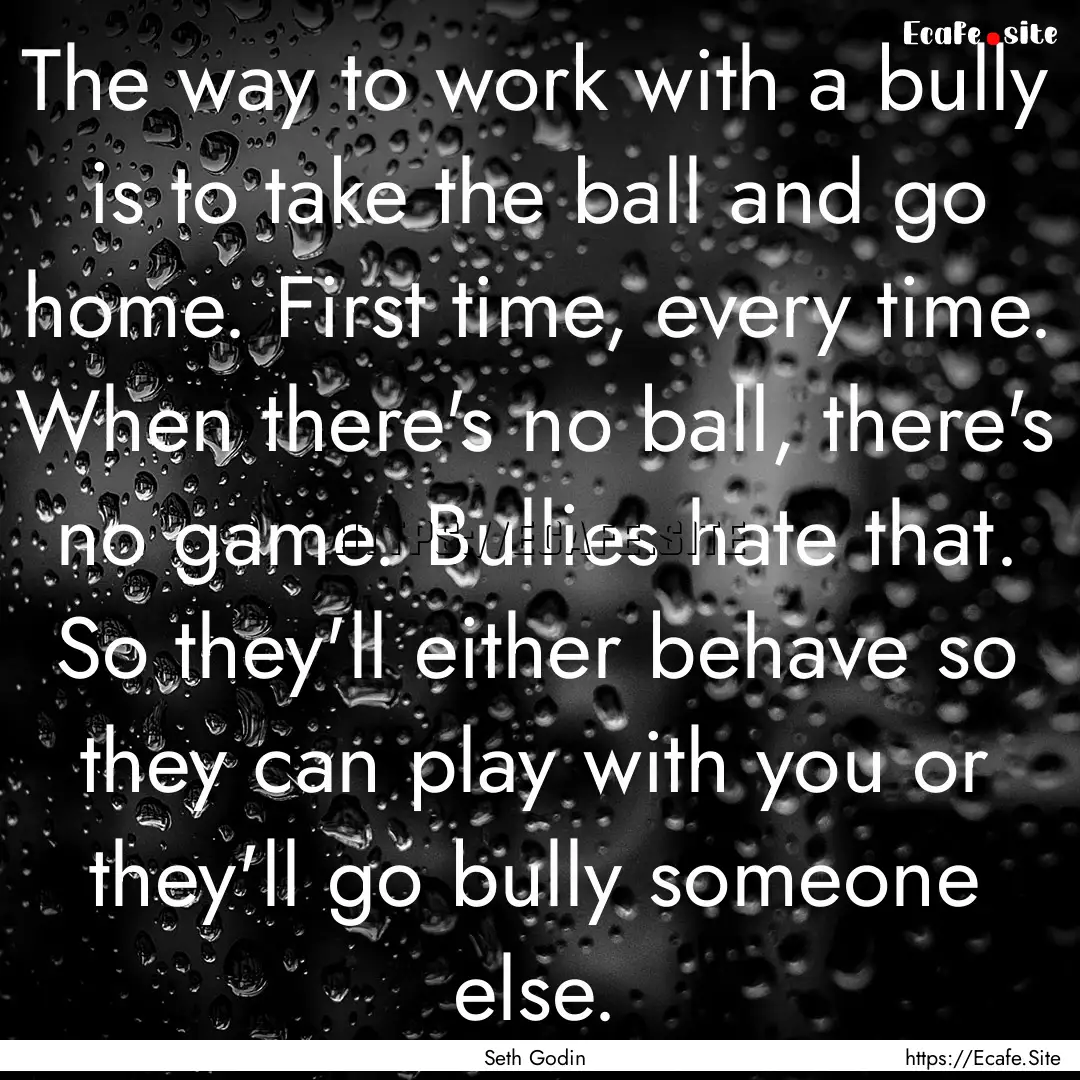 The way to work with a bully is to take the.... : Quote by Seth Godin