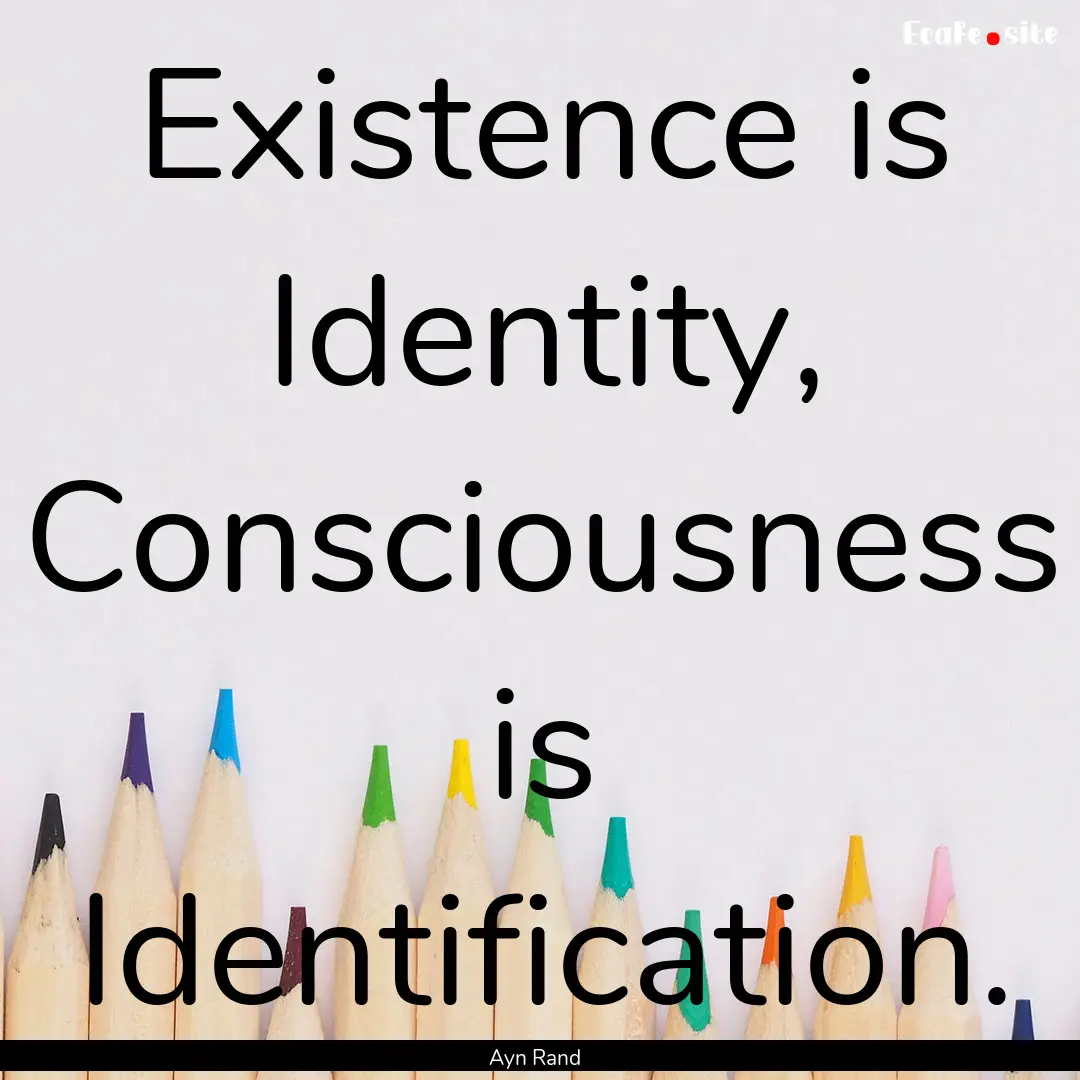 Existence is Identity, Consciousness is Identification..... : Quote by Ayn Rand