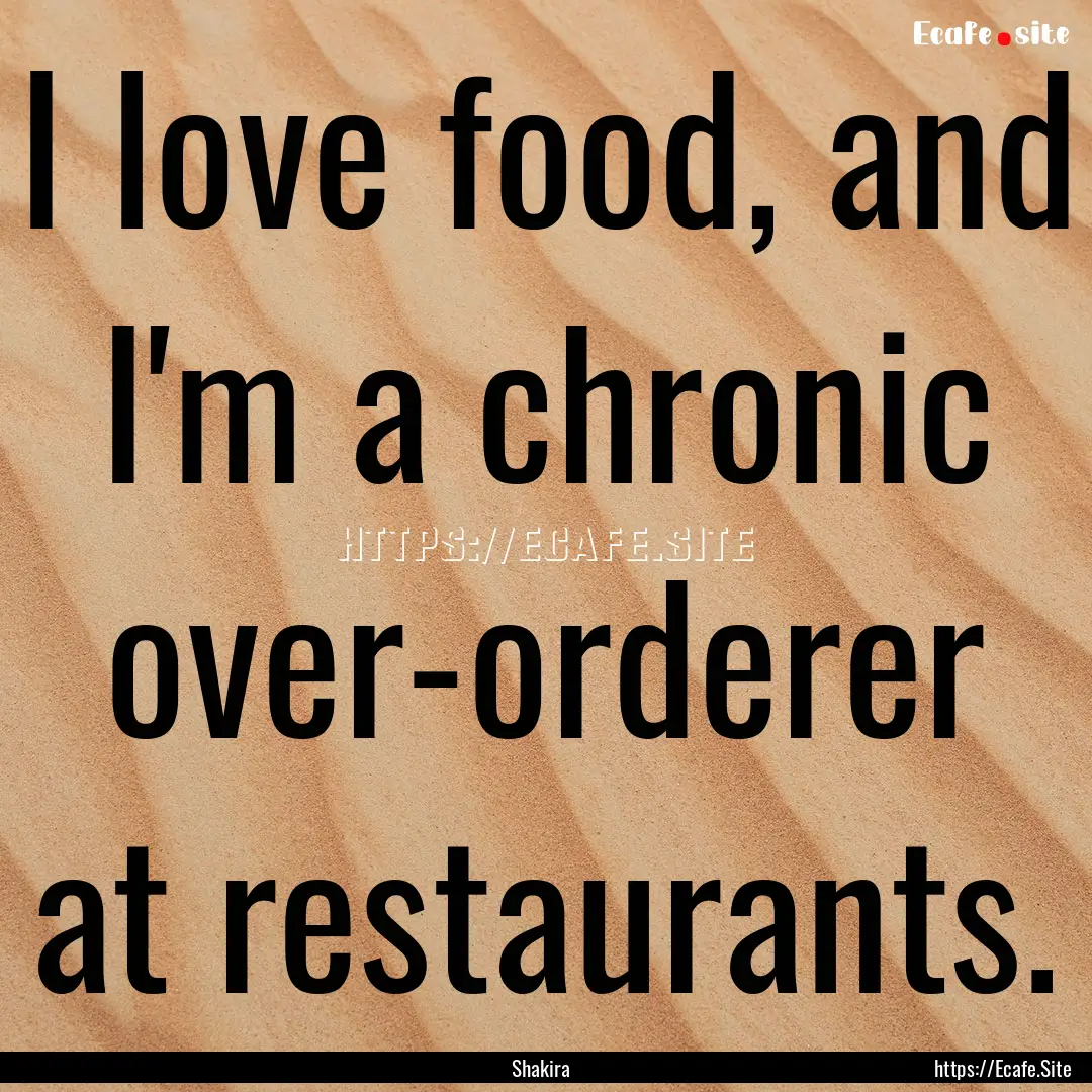 I love food, and I'm a chronic over-orderer.... : Quote by Shakira