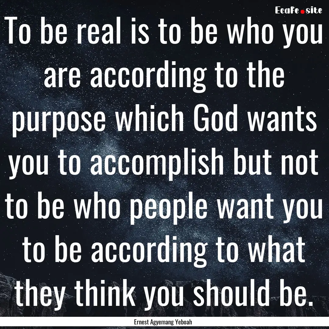 To be real is to be who you are according.... : Quote by Ernest Agyemang Yeboah