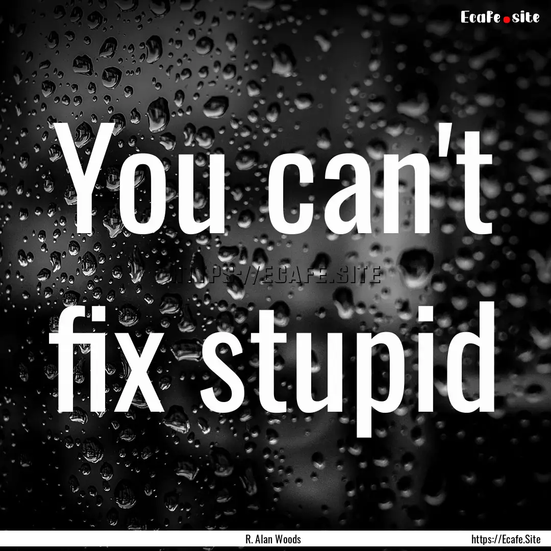 You can't fix stupid : Quote by R. Alan Woods