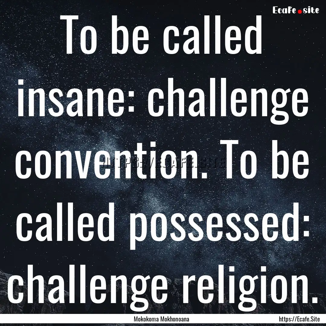 To be called insane: challenge convention..... : Quote by Mokokoma Mokhonoana