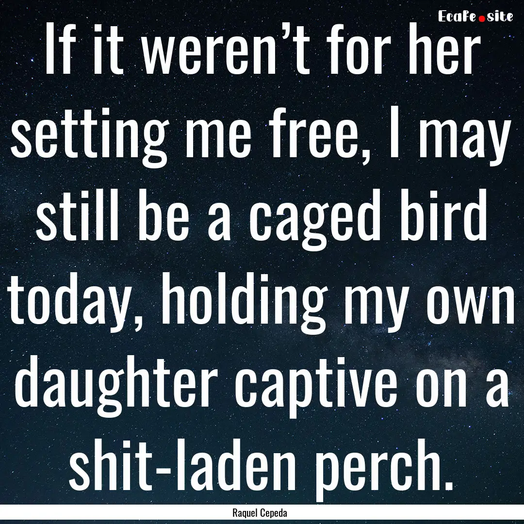 If it weren’t for her setting me free,.... : Quote by Raquel Cepeda