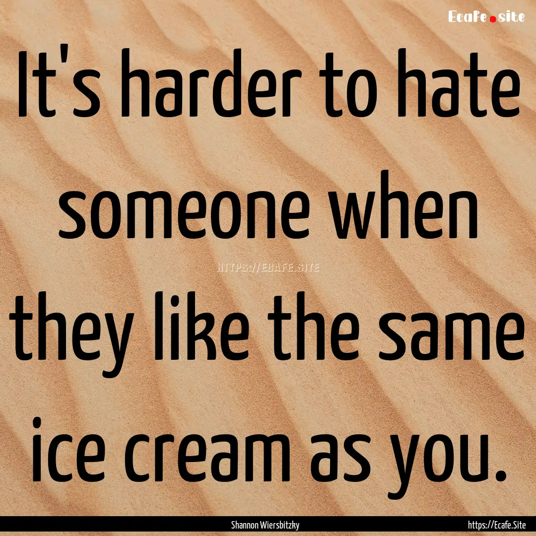 It's harder to hate someone when they like.... : Quote by Shannon Wiersbitzky