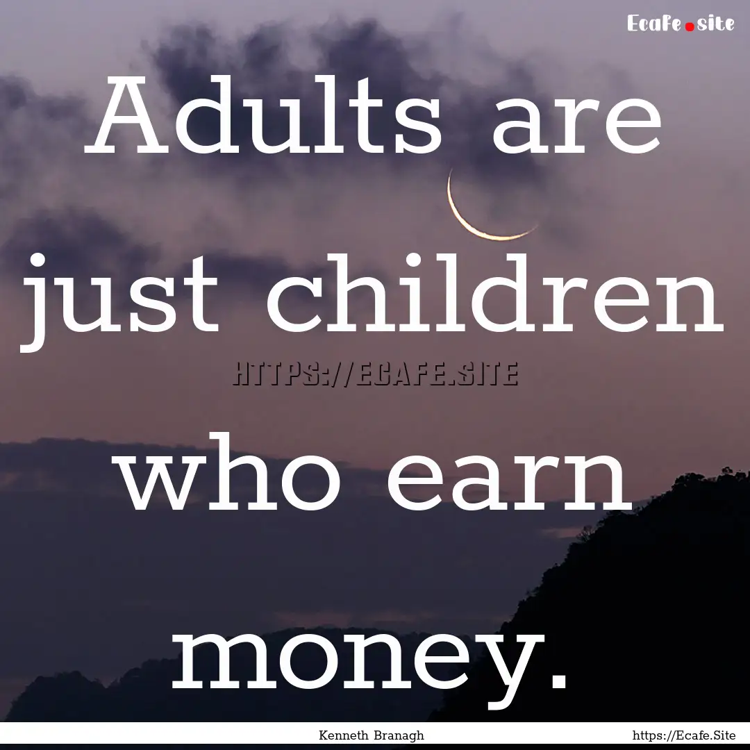 Adults are just children who earn money. : Quote by Kenneth Branagh