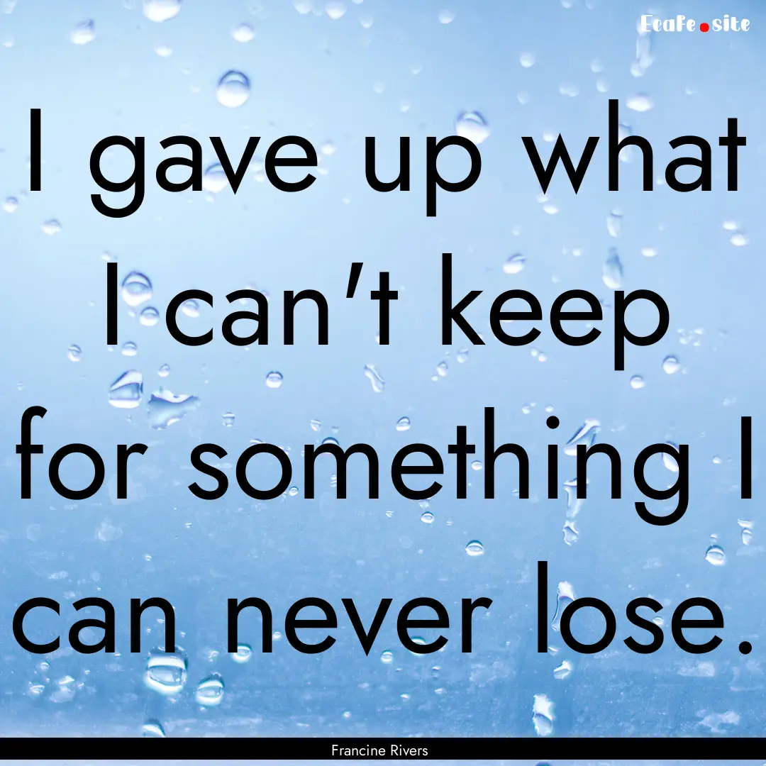 I gave up what I can't keep for something.... : Quote by Francine Rivers