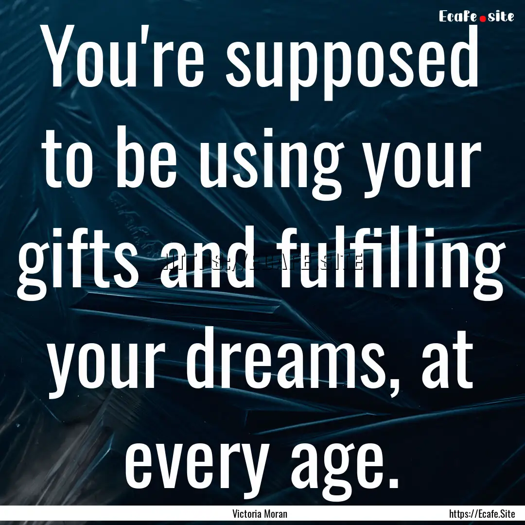 You're supposed to be using your gifts and.... : Quote by Victoria Moran