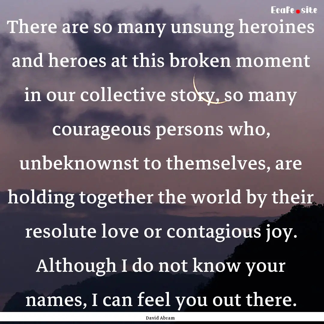 There are so many unsung heroines and heroes.... : Quote by David Abram