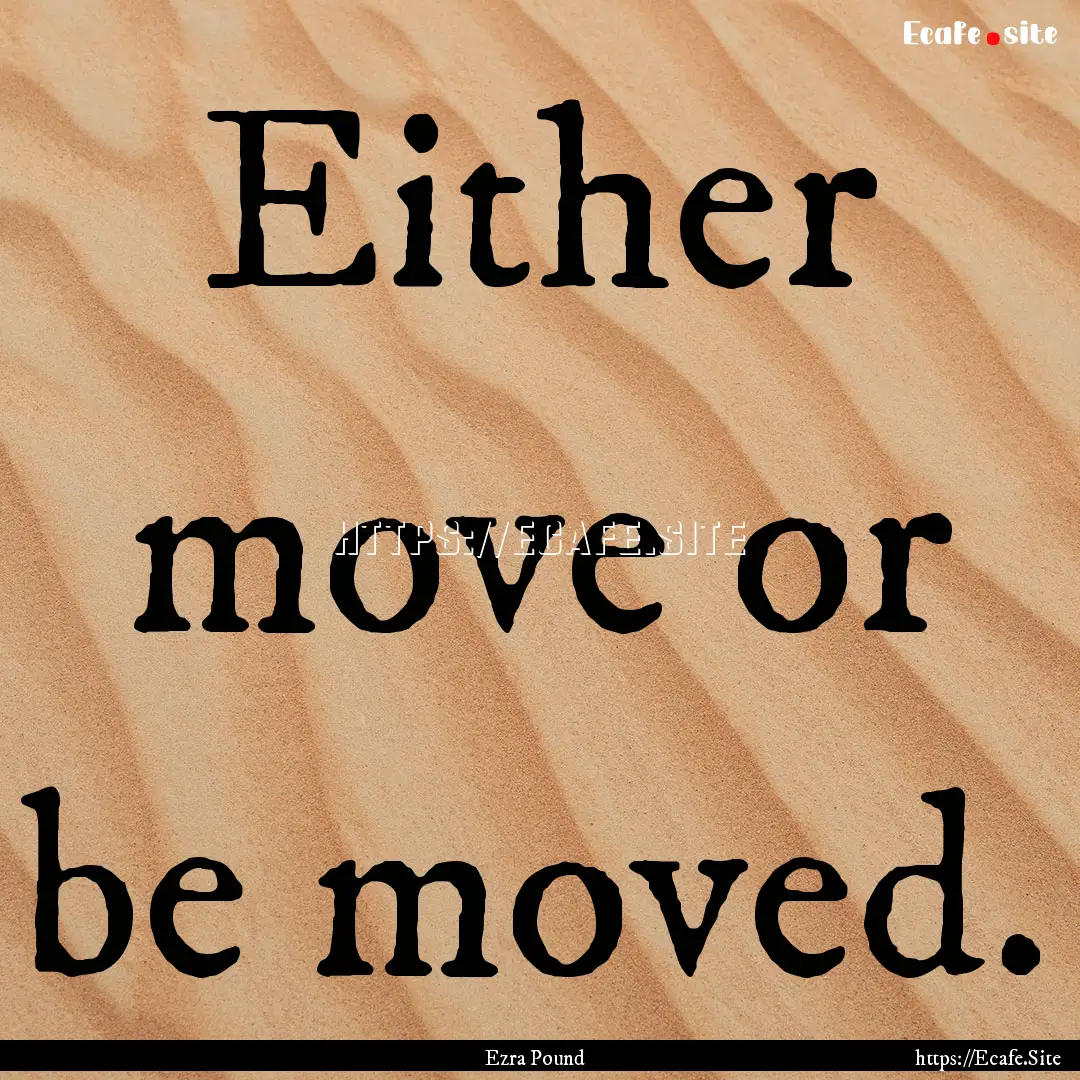 Either move or be moved. : Quote by Ezra Pound