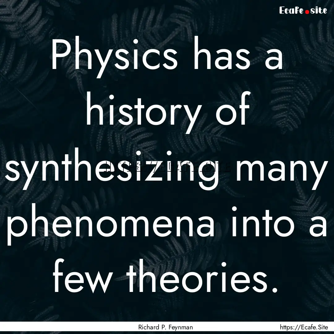 Physics has a history of synthesizing many.... : Quote by Richard P. Feynman