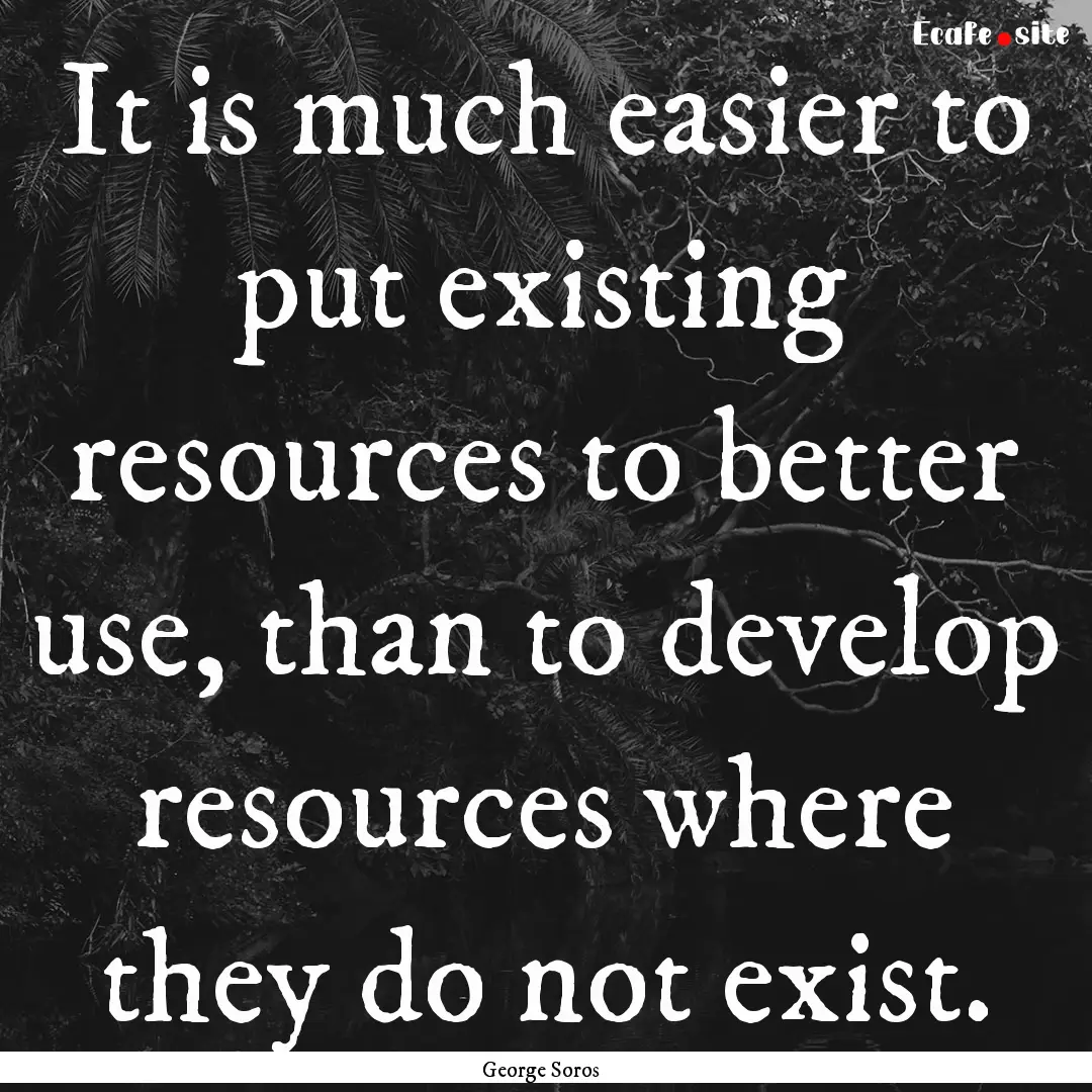 It is much easier to put existing resources.... : Quote by George Soros