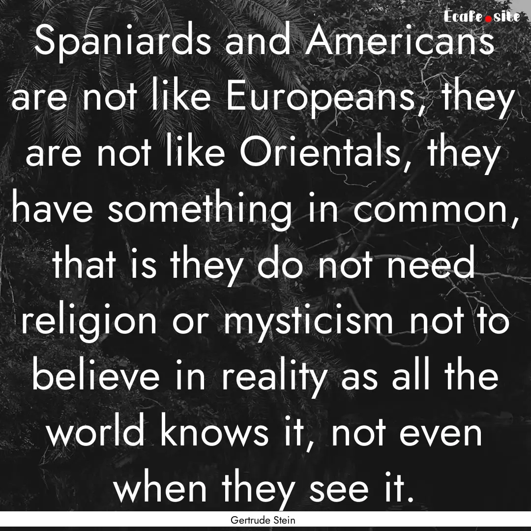 Spaniards and Americans are not like Europeans,.... : Quote by Gertrude Stein