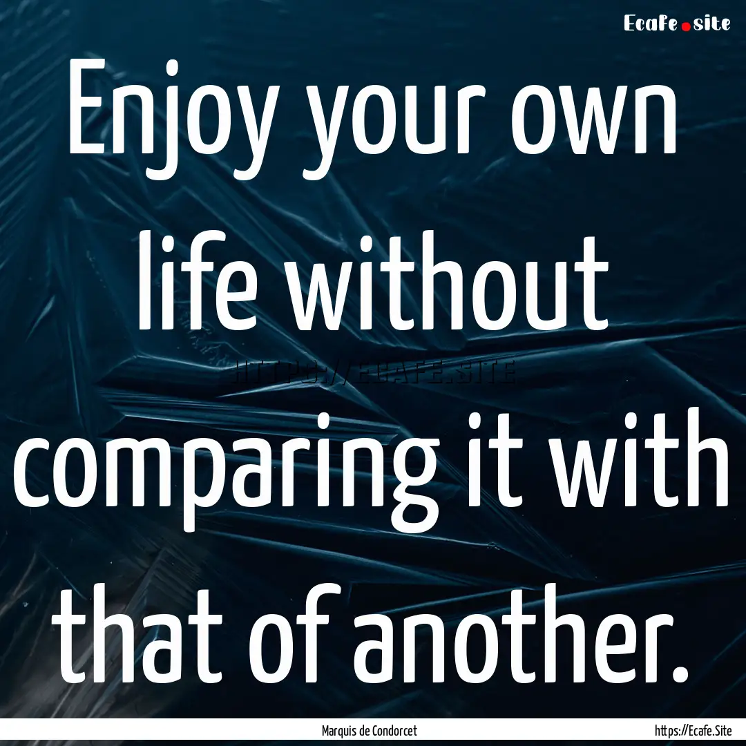 Enjoy your own life without comparing it.... : Quote by Marquis de Condorcet