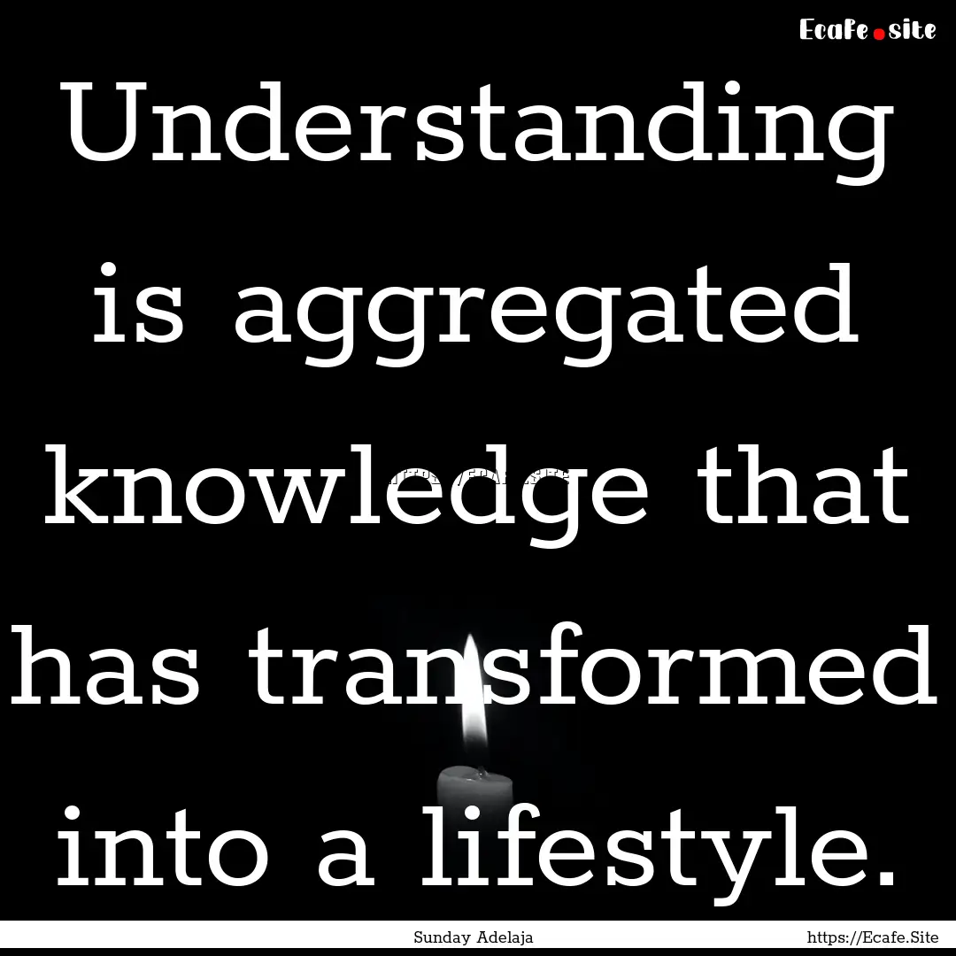 Understanding is aggregated knowledge that.... : Quote by Sunday Adelaja