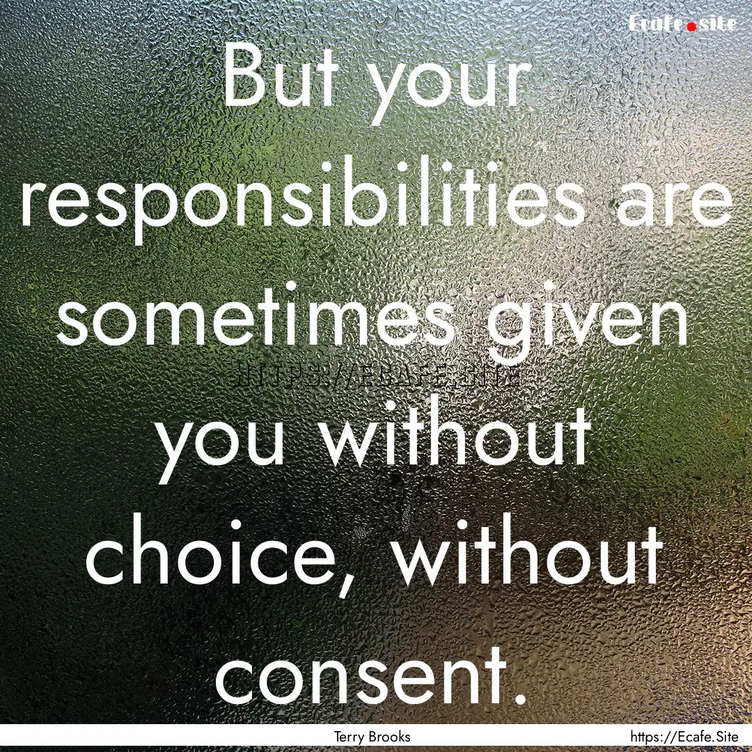 But your responsibilities are sometimes given.... : Quote by Terry Brooks