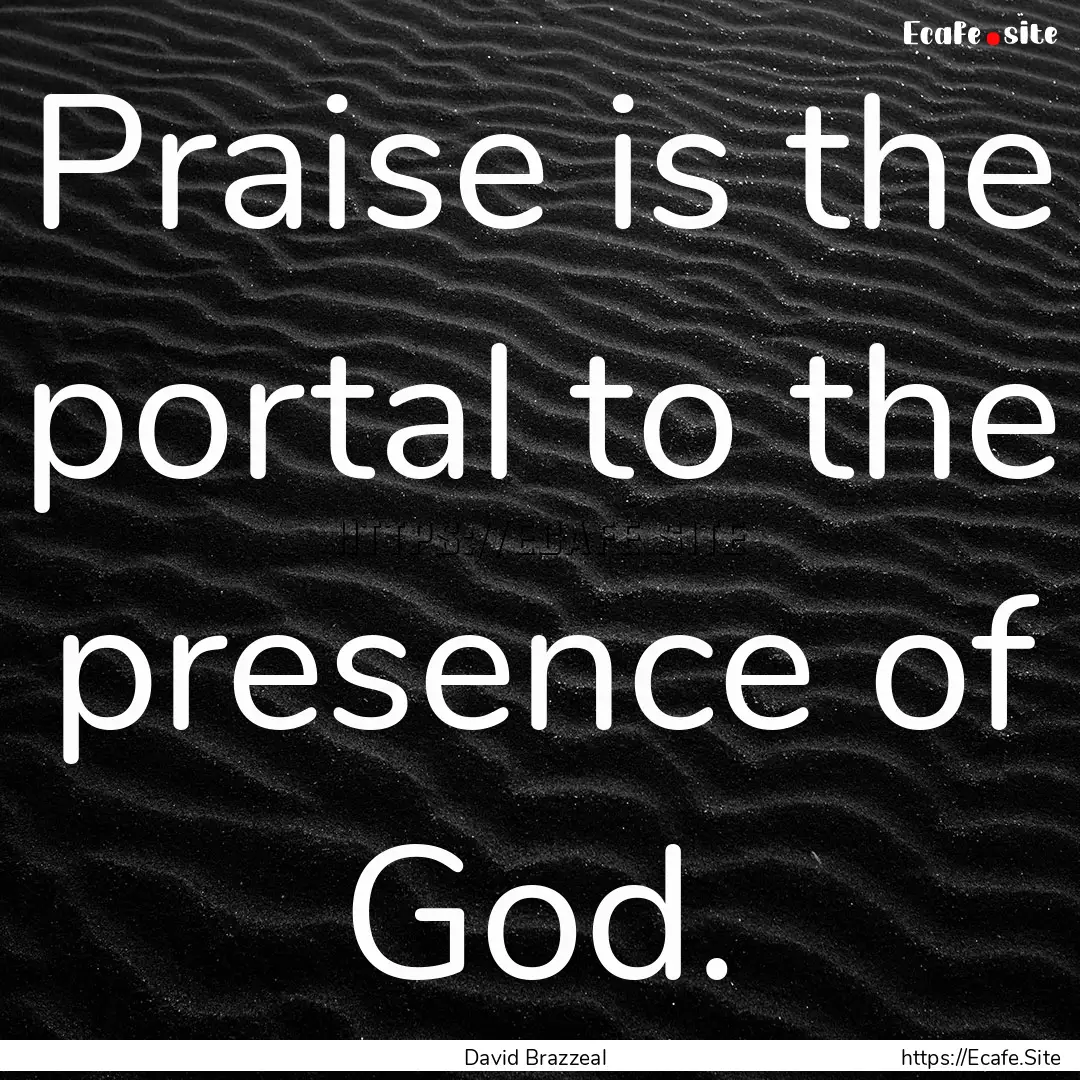 Praise is the portal to the presence of God..... : Quote by David Brazzeal