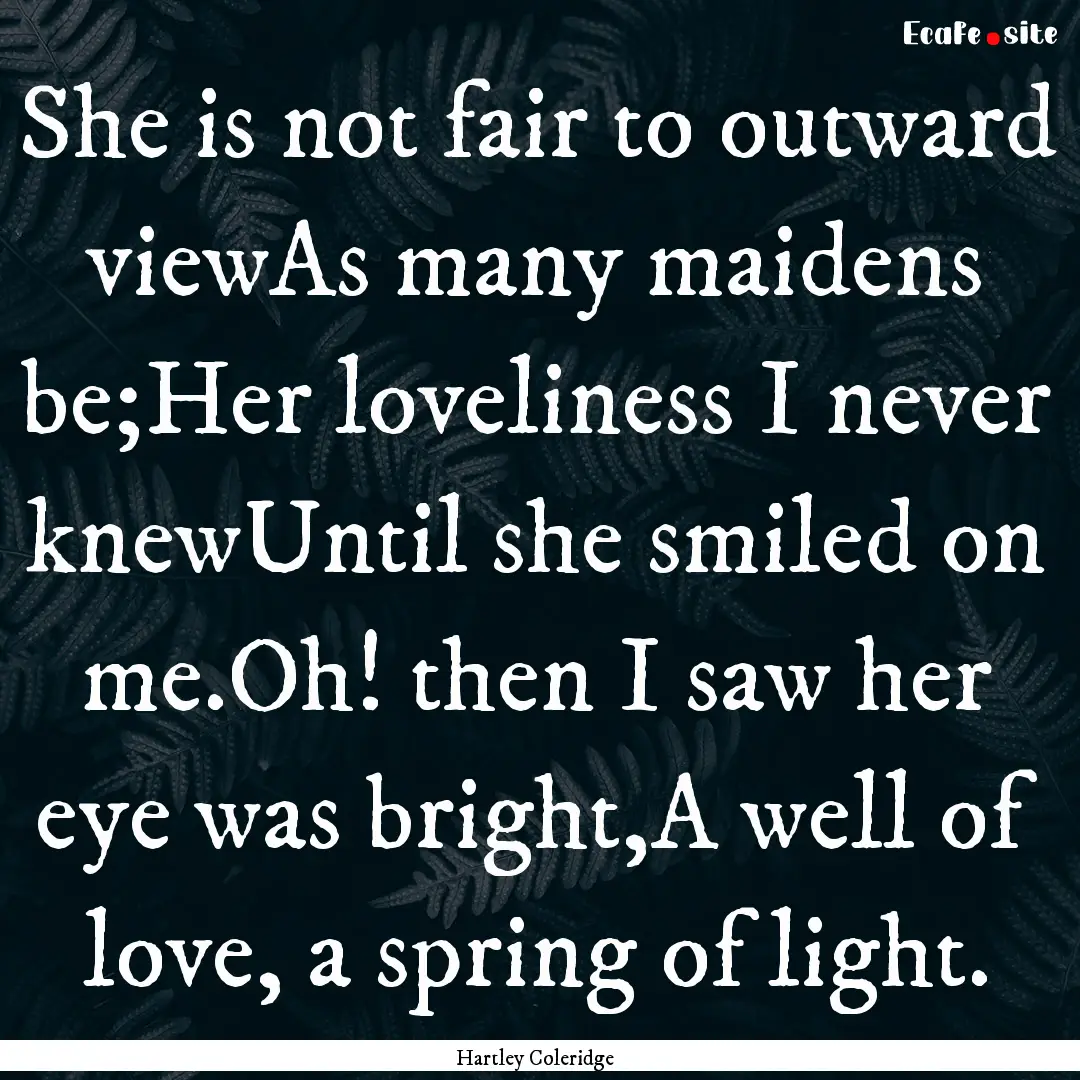 She is not fair to outward viewAs many maidens.... : Quote by Hartley Coleridge