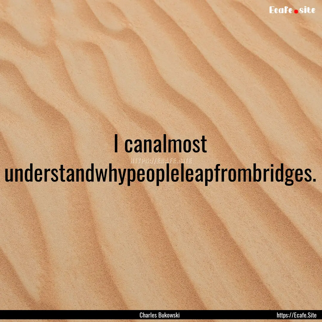 I canalmost understandwhypeopleleapfrombridges..... : Quote by Charles Bukowski