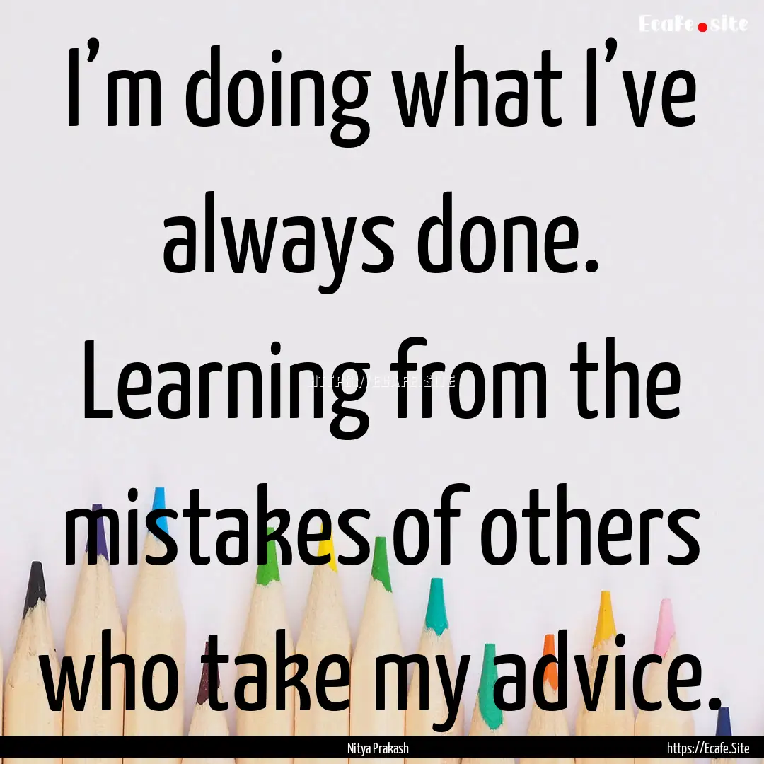 I’m doing what I’ve always done. Learning.... : Quote by Nitya Prakash