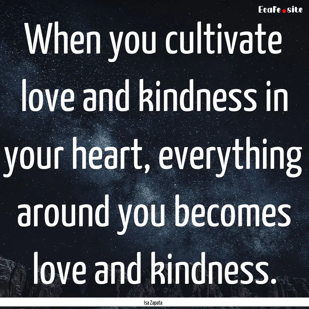 When you cultivate love and kindness in your.... : Quote by Isa Zapata