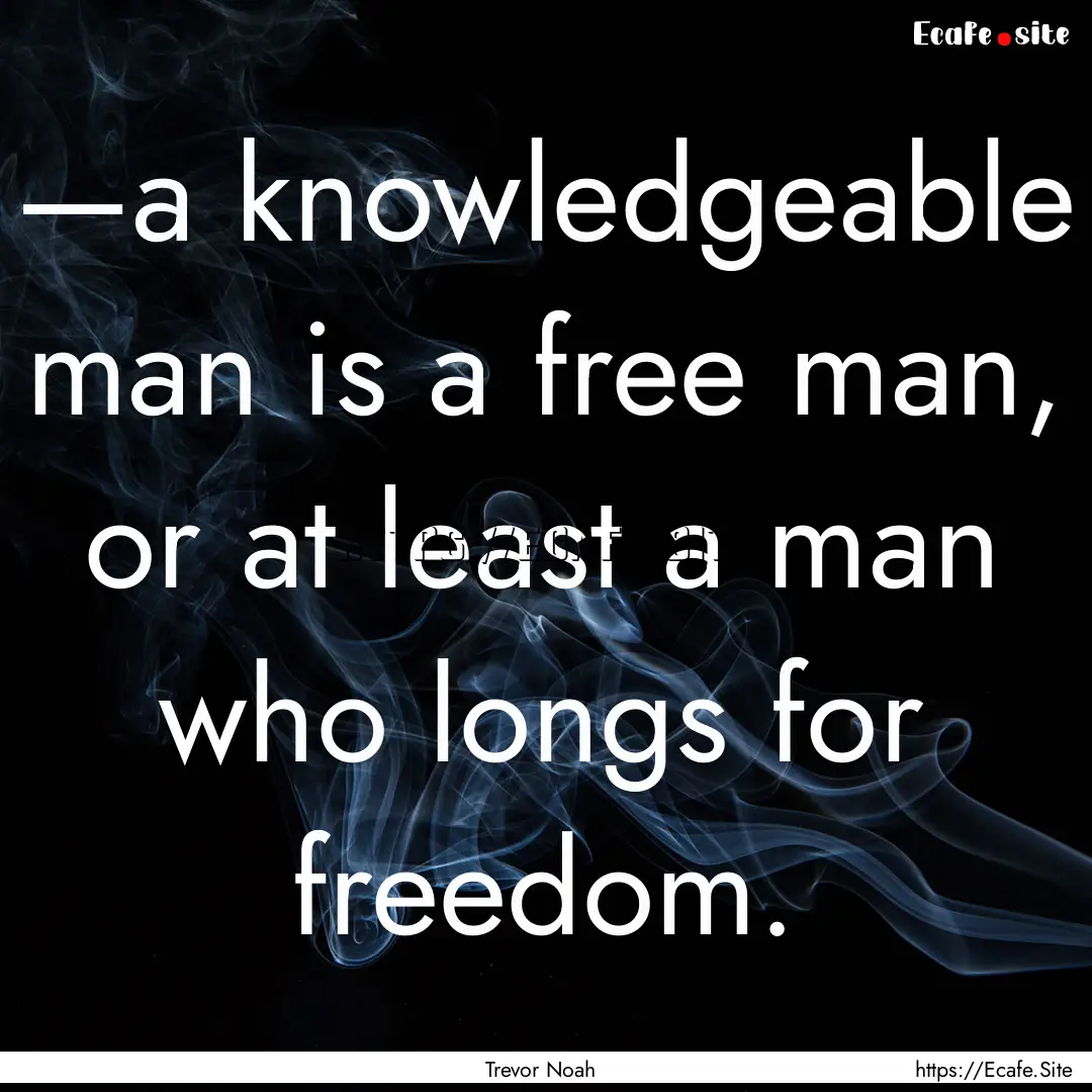 —a knowledgeable man is a free man, or.... : Quote by Trevor Noah