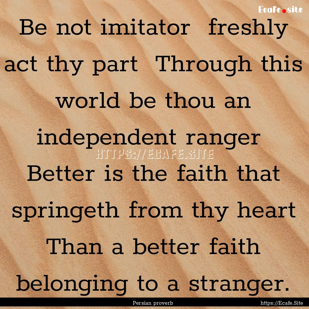 Be not imitator freshly act thy part Through.... : Quote by Persian proverb