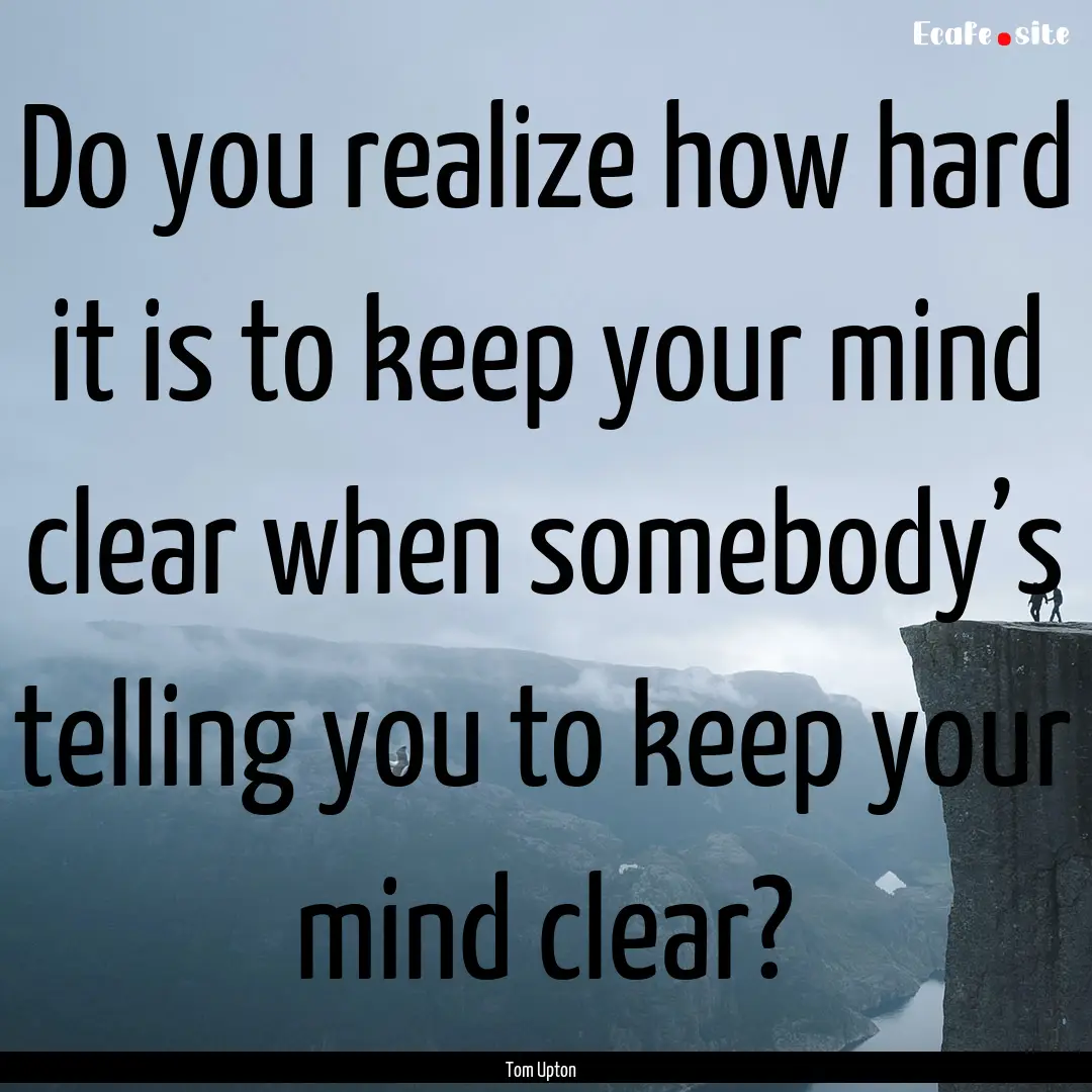 Do you realize how hard it is to keep your.... : Quote by Tom Upton