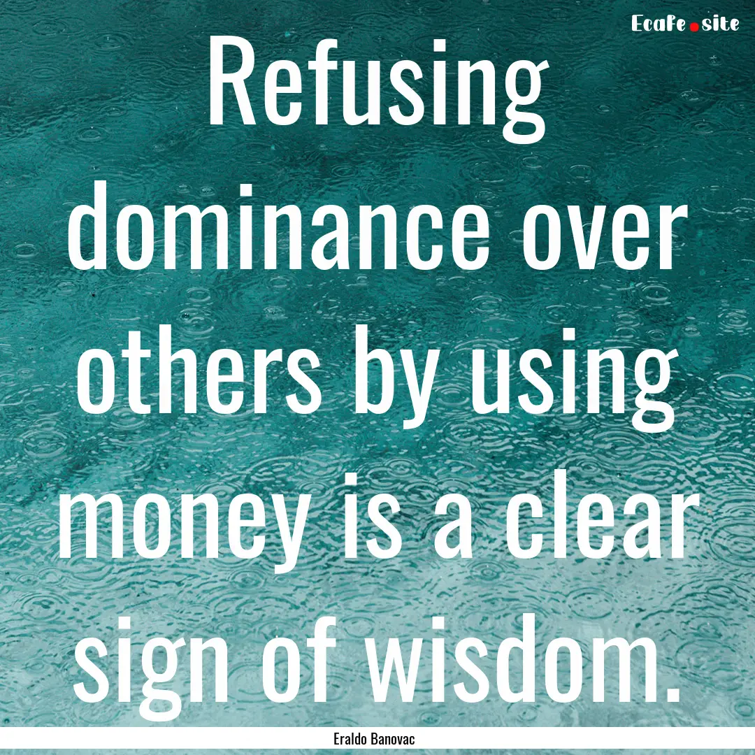 Refusing dominance over others by using money.... : Quote by Eraldo Banovac