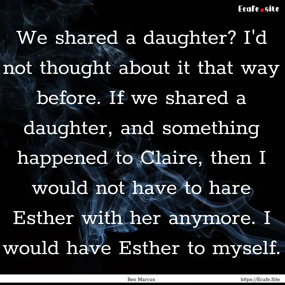 We shared a daughter? I'd not thought about.... : Quote by Ben Marcus