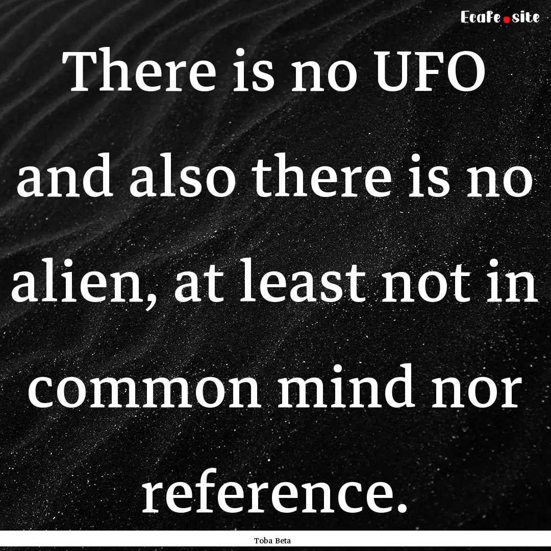 There is no UFO and also there is no alien,.... : Quote by Toba Beta