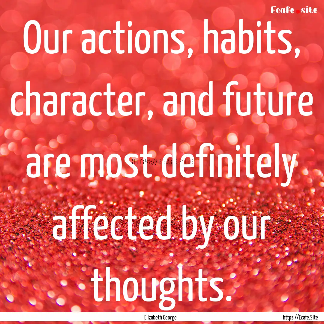 Our actions, habits, character, and future.... : Quote by Elizabeth George