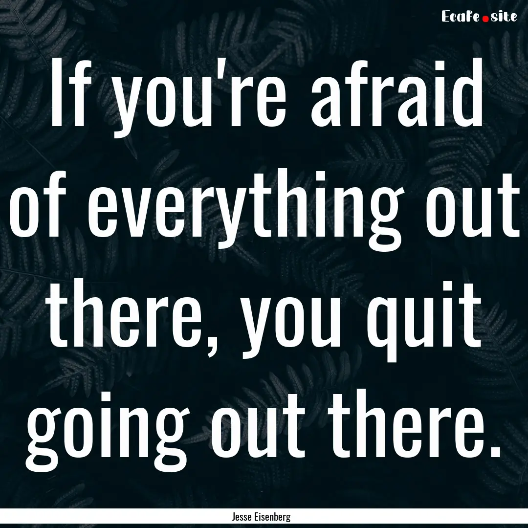 If you're afraid of everything out there,.... : Quote by Jesse Eisenberg