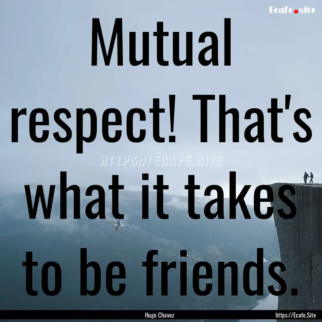 Mutual respect! That's what it takes to be.... : Quote by Hugo Chavez