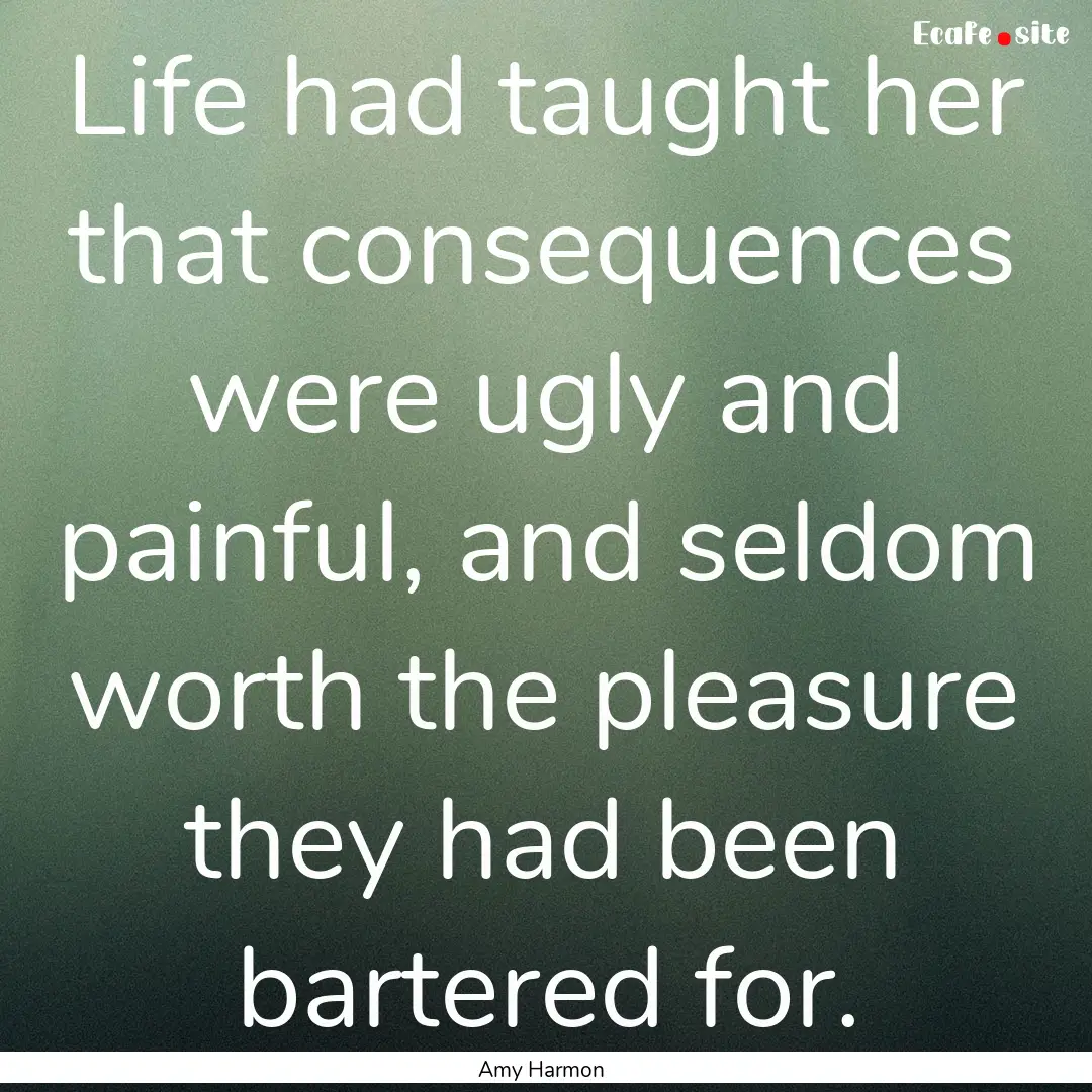 Life had taught her that consequences were.... : Quote by Amy Harmon