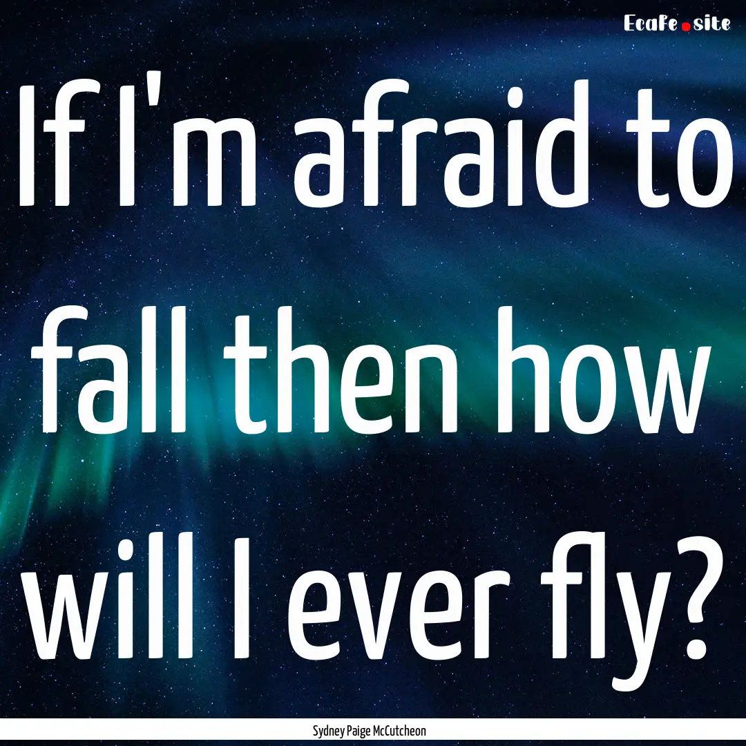 If I'm afraid to fall then how will I ever.... : Quote by Sydney Paige McCutcheon