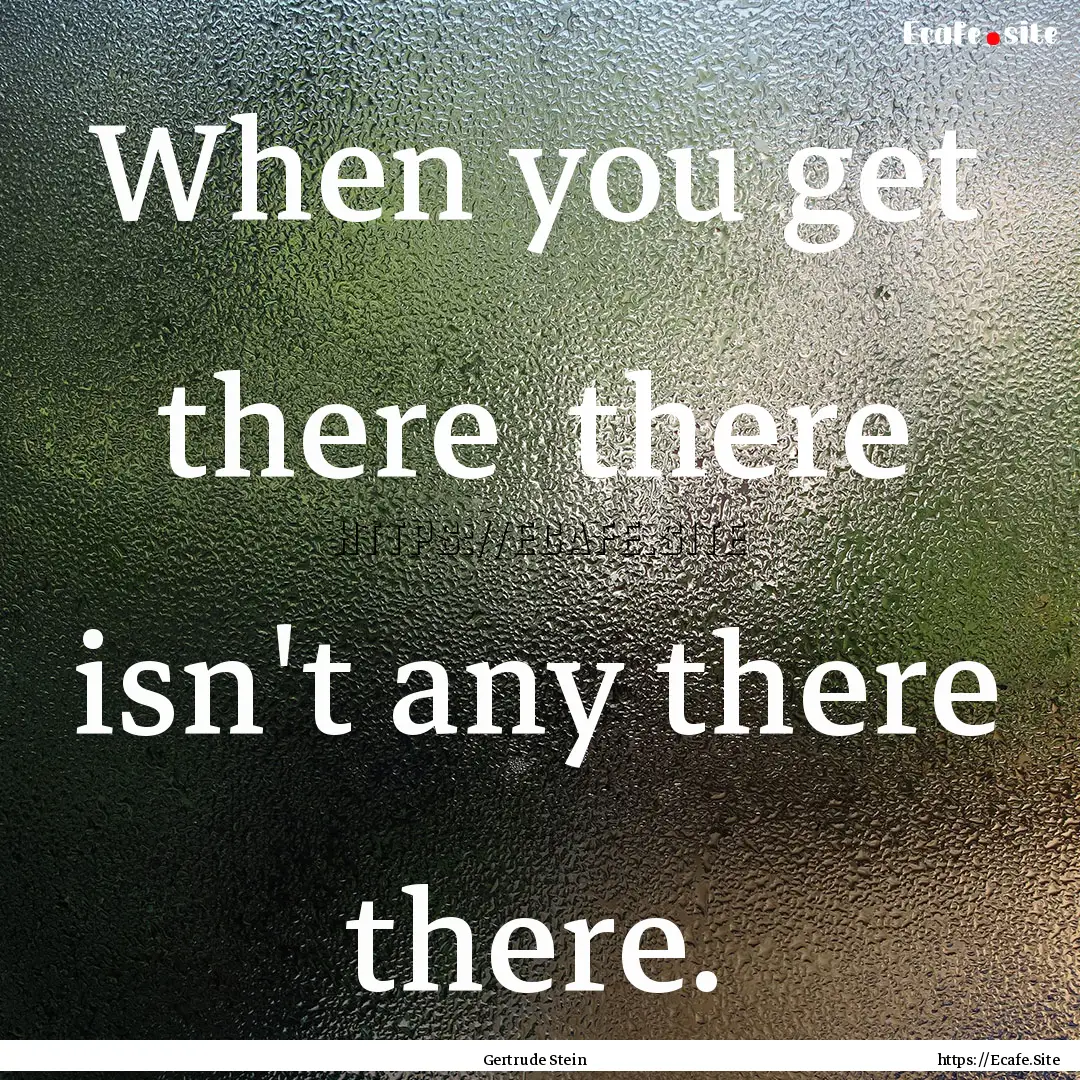 When you get there there isn't any there.... : Quote by Gertrude Stein