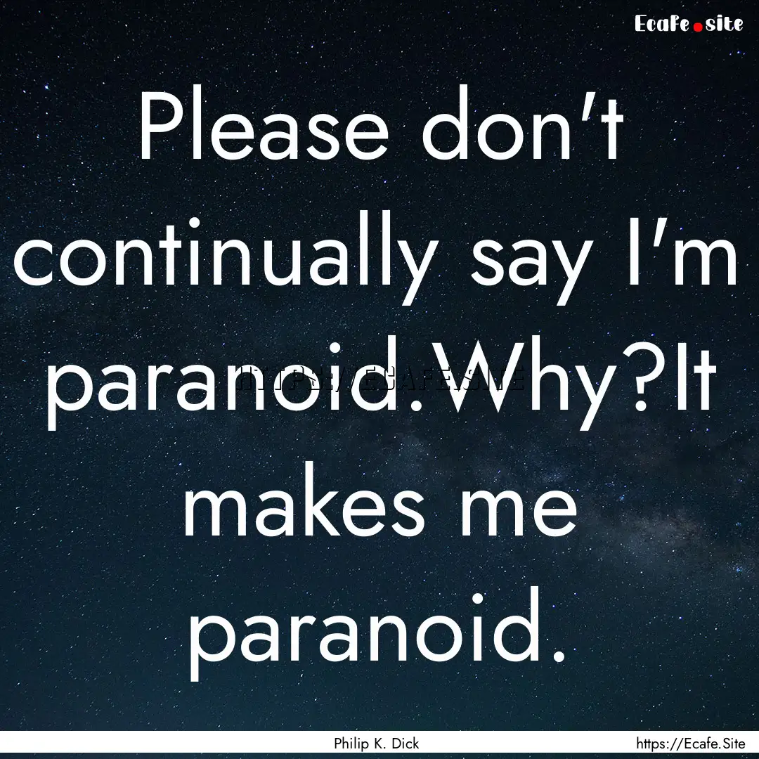 Please don't continually say I'm paranoid.Why?It.... : Quote by Philip K. Dick