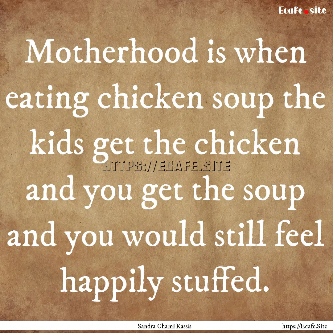 Motherhood is when eating chicken soup the.... : Quote by Sandra Chami Kassis