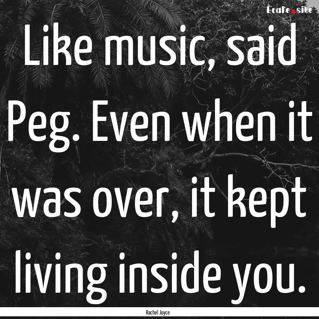 Like music, said Peg. Even when it was over,.... : Quote by Rachel Joyce