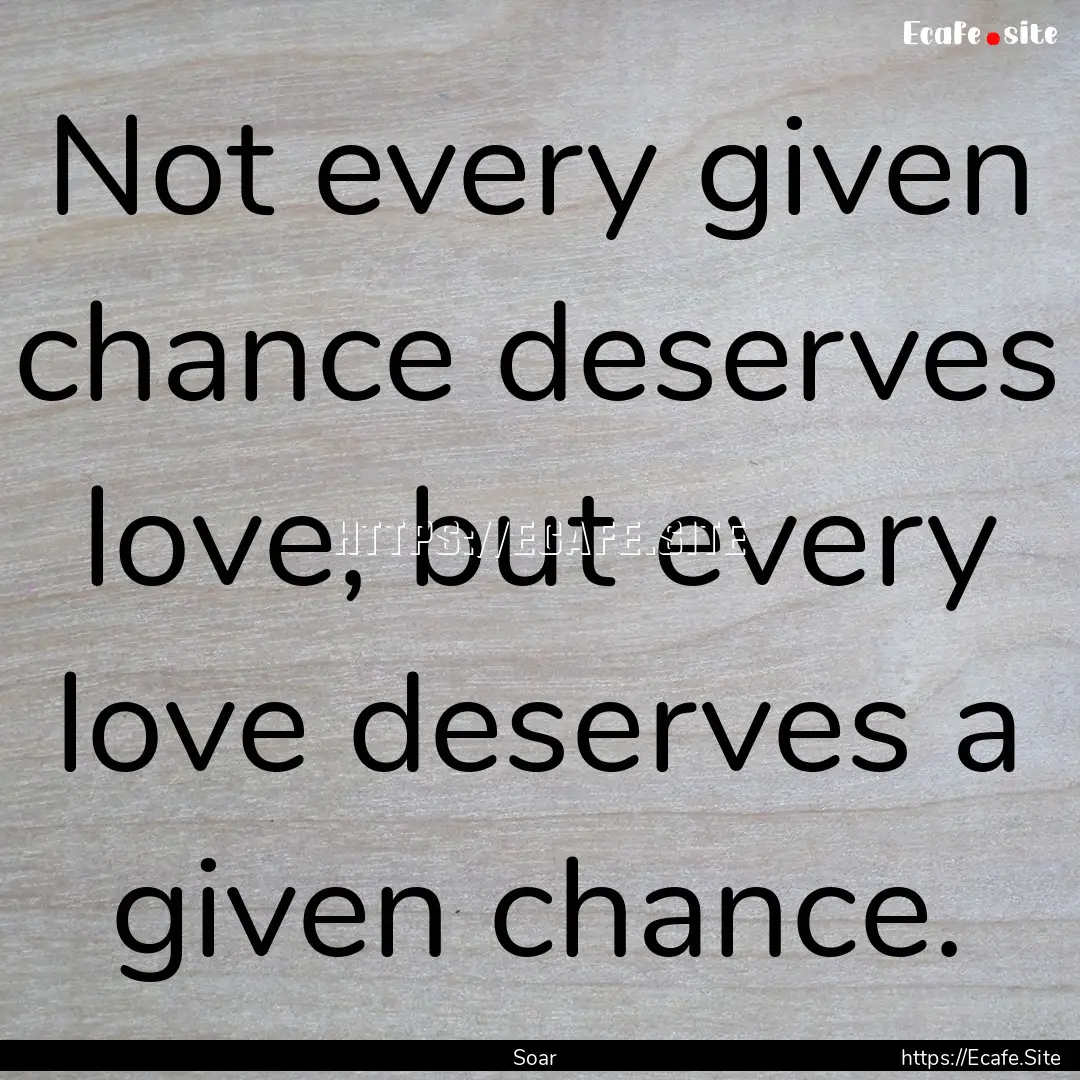 Not every given chance deserves love, but.... : Quote by Soar