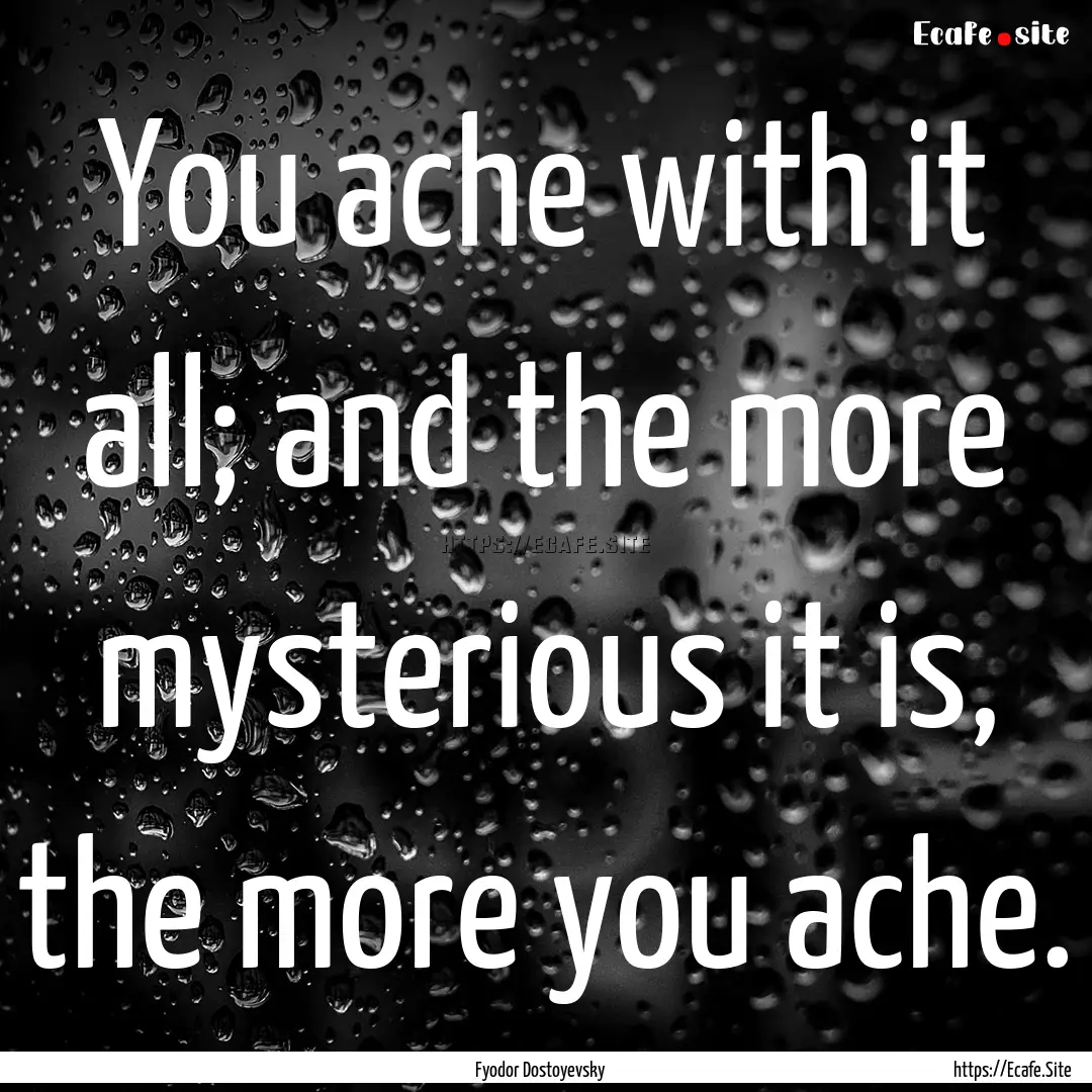 You ache with it all; and the more mysterious.... : Quote by Fyodor Dostoyevsky